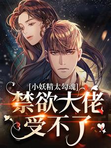 小妖精太勾魂，禁欲大佬受不了小说，小妖精太勾魂，禁欲大佬受不了免费阅读
