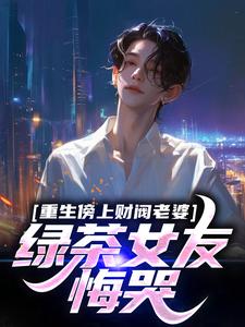 重生傍上财阀老婆，绿茶女友悔哭小说的免费阅读版本在哪里可以找到？