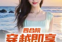 四合院：穿越即享青春绝色小说完结了吗？在哪里可以免费读到？-艾米文学