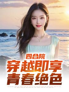 四合院：穿越即享青春绝色小说完结了吗？在哪里可以免费读到？