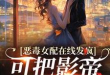 完结版《恶毒女配在线发疯,可把影帝撩坏了》章节目录在线阅读-艾米文学