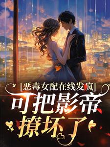 完结版《恶毒女配在线发疯，可把影帝撩坏了》章节目录在线阅读