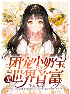 团宠小奶宝是世界首富小说的无弹窗阅读体验，寻找免费阅读网站