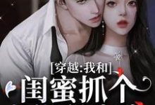 《穿越:我和闺蜜抓个大佬甜蜜蜜》小说章节在线试读,《穿越:我和闺蜜抓个大佬甜蜜蜜》最新章节目录-艾米文学