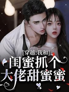 《穿越：我和闺蜜抓个大佬甜蜜蜜》小说章节在线试读，《穿越：我和闺蜜抓个大佬甜蜜蜜》最新章节目录