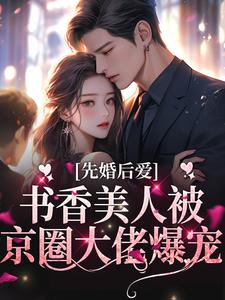 完结版《先婚后爱：书香美人被京圈大佬爆宠》在线免费阅读