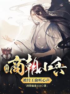 封神：商朝小兵，被纣王偷听心声小说完结了吗？在哪里可以免费读到？