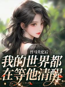 竹马失忆后，我的世界都在等他清醒这本小说完结了吗？免费查看最新章节