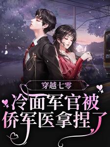 免费在线阅读穿越七零：冷面军官被侨军医拿捏了小说的正规网站有哪些？