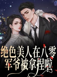 小说《绝色美人在八零，军爷被拿捏啦》章节阅读