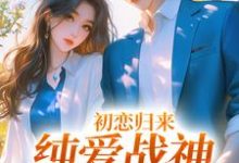 完结版《初恋归来，纯爱战神他慌了》章节阅读-艾米文学