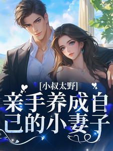 小叔太野，亲手养成自己的小妻子小说最新章节在哪里可以读到？