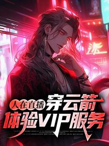 人在直播：穿云箭，体验VIP服务这本小说在哪里可以看？哪里有免费试读章节？