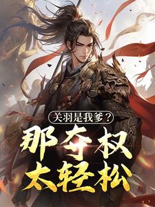 已完结小说《关羽是我爹？那夺权太轻松》最新章节