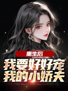 重生后，我要好好宠我的小娇夫江彻林月嫣，重生后，我要好好宠我的小娇夫最新章节