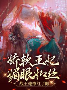 娇软王妃媚眼如丝，战王他撩红了眼最新章节，娇软王妃媚眼如丝，战王他撩红了眼免费阅读