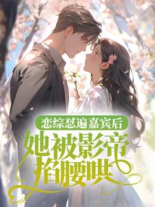恋综怼遍嘉宾后，她被影帝掐腰哄小说全文哪里可以免费看？