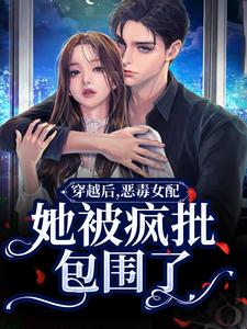 求穿越后，恶毒女配她被疯批包围了小说的全文免费阅读链接