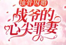 蚀骨囚婚,战爷的心尖罪妻小说有没有完结版在线?-艾米文学