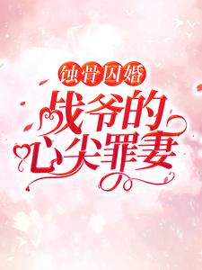蚀骨囚婚，战爷的心尖罪妻小说有没有完结版在线？