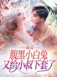 小说《偏爱：腹黑小白兔又给小叔下套了》在线章节阅读