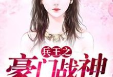 兵王之豪门战神小说的所有章节都能在哪里免费读到？-艾米文学