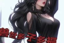 兽世多子多福，兽妻孕气爆炸白夜，兽世多子多福，兽妻孕气爆炸小说免费阅读-艾米文学