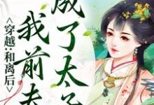 穿越:和离后,我前夫成了太子?免费阅读,穿越:和离后,我前夫成了太子?章节目录-艾米文学