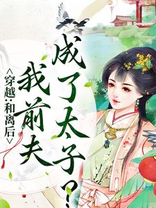 穿越：和离后，我前夫成了太子？免费阅读，穿越：和离后，我前夫成了太子？章节目录