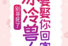 别寻死了,冰冷兽人要娶你回家(舒月文特)在线免费阅读-艾米文学
