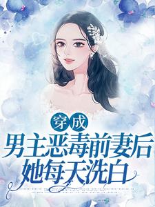小说《穿成男主恶毒前妻后，她每天洗白》章节免费阅读