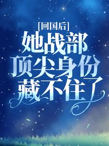 回国后，她战部顶尖身份藏不住了小说，回国后，她战部顶尖身份藏不住了免费阅读