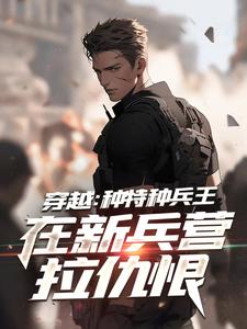 《穿越：种特种兵王在新兵营拉仇恨》小说章节在线试读，《穿越：种特种兵王在新兵营拉仇恨》最新章节目录