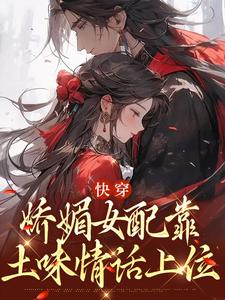 快穿：娇媚女配靠土味情话上位小说阅读，快穿：娇媚女配靠土味情话上位完结版