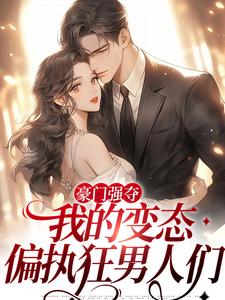 哪里能找到豪门强夺：我的变态偏执狂男人们小说的全部章节？