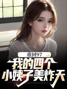 寻找重回97：我的四个小姨子美炸天小说的最新更新章节