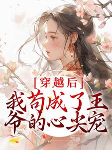 哪里能找到穿越后，我苟成了王爷的心尖宠小说的全部章节？