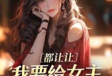 已完结小说《都让让,我要给女主让位苟命了!》最新章节-艾米文学