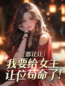 已完结小说《都让让，我要给女主让位苟命了！》最新章节