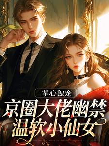 小说《掌心独宠：京圈大佬幽禁温软小仙女》在线章节阅读