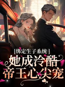 绑定生子系统，她成冷酷帝王心尖宠这本小说在哪里可以看？哪里有免费试读章节？