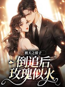 被天之骄子倒追后，玫瑰似火小说，被天之骄子倒追后，玫瑰似火免费阅读