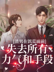 渣男在饥荒面前失去所有力气和手段小说免费资源，渣男在饥荒面前失去所有力气和手段在线阅读