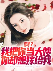 已完结小说《啊？我把你当大嫂，你却想嫁给我》章节在线阅读