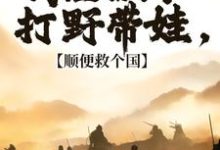 我在古代打野带娃，顺便救个国小说有没有完整的免费版本在线阅读？-艾米文学