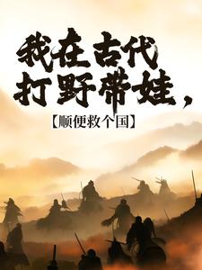 我在古代打野带娃，顺便救个国小说有没有完整的免费版本在线阅读？