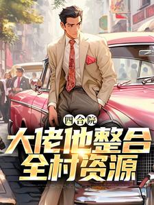 四合院大佬他整合全村资源最新章节，四合院大佬他整合全村资源免费阅读