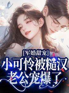 军婚甜宠：小可怜被糙汉老公宠爆了这本小说完结了吗？免费查看最新章节