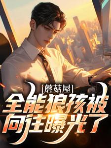 蘑菇屋：全能狼孩被向往曝光了小说，蘑菇屋：全能狼孩被向往曝光了章节在线阅读