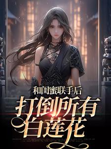 小说《和闺蜜联手后，打倒所有白莲花》章节免费阅读